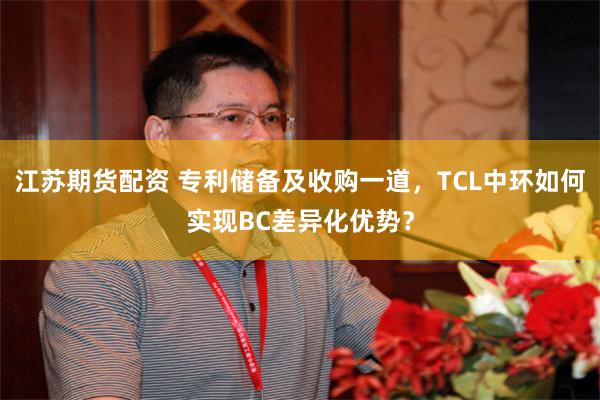 江苏期货配资 专利储备及收购一道，TCL中环如何实现BC差异化优势？
