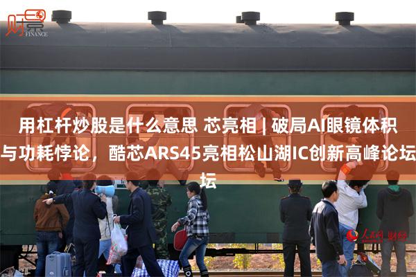 用杠杆炒股是什么意思 芯亮相 | 破局AI眼镜体积与功耗悖论，酷芯ARS45亮相松山湖IC创新高峰论坛