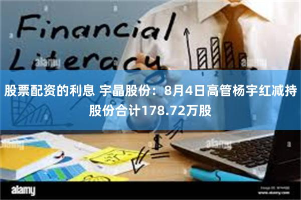 股票配资的利息 宇晶股份：8月4日高管杨宇红减持股份合计178.72万股