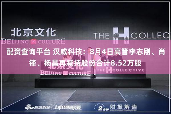 配资查询平台 汉威科技：8月4日高管李志刚、肖锋、杨昌再减持股份合计8.52万股
