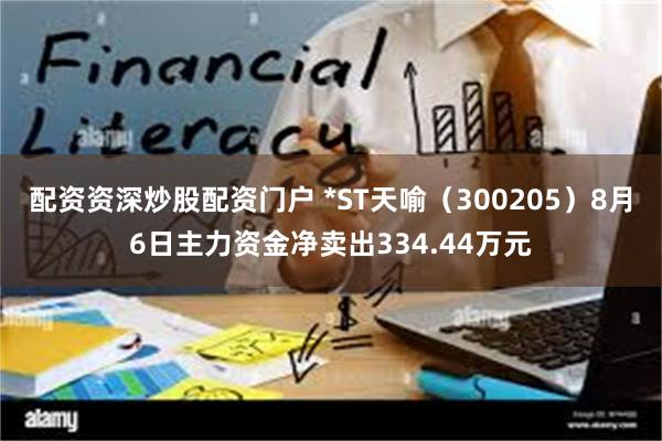 配资资深炒股配资门户 *ST天喻（300205）8月6日主力资金净卖出334.44万元