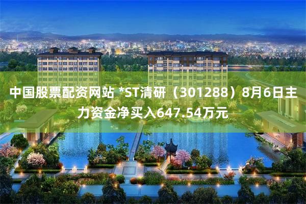 中国股票配资网站 *ST清研（301288）8月6日主力资金净买入647.54万元