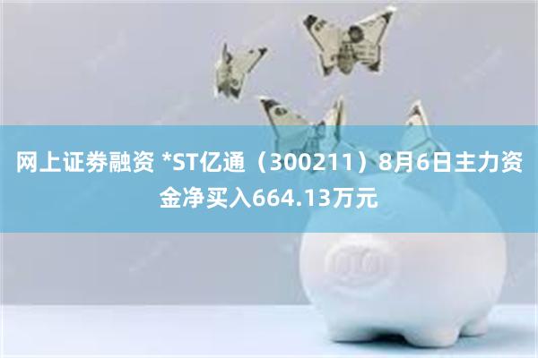 网上证劵融资 *ST亿通（300211）8月6日主力资金净买入664.13万元