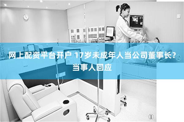 网上配资平台开户 17岁未成年人当公司董事长？当事人回应