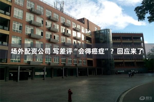 场外配资公司 写差评“会得癌症”？回应来了
