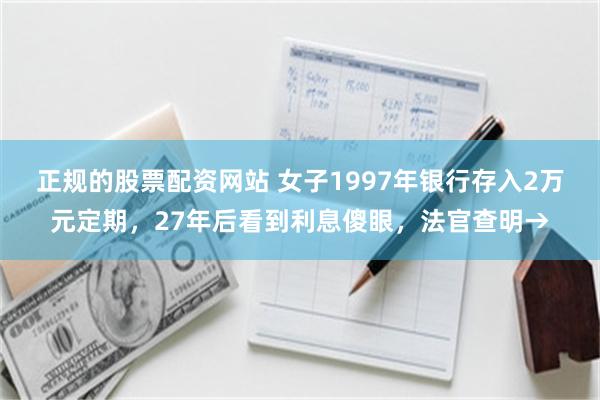 正规的股票配资网站 女子1997年银行存入2万元定期，27年后看到利息傻眼，法官查明→