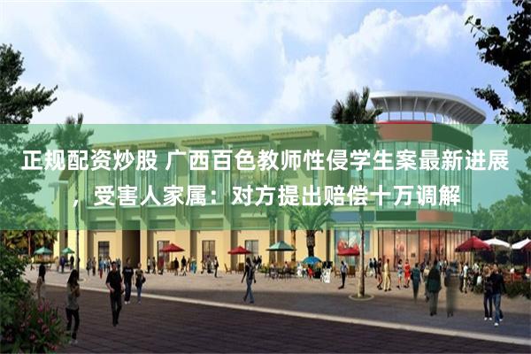 正规配资炒股 广西百色教师性侵学生案最新进展，受害人家属：对方提出赔偿十万调解