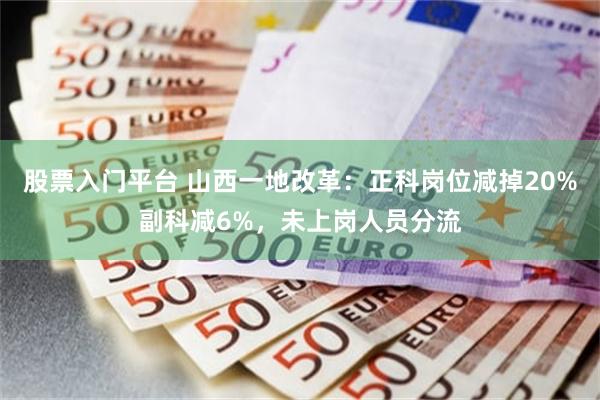 股票入门平台 山西一地改革：正科岗位减掉20%副科减6%，未上岗人员分流