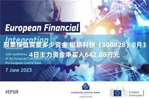 股票操盘需要多少资金 锐新科技（300828）8月14日主力资金净买入642.88万元