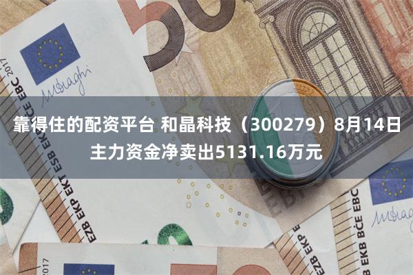 靠得住的配资平台 和晶科技（300279）8月14日主力资金净卖出5131.16万元
