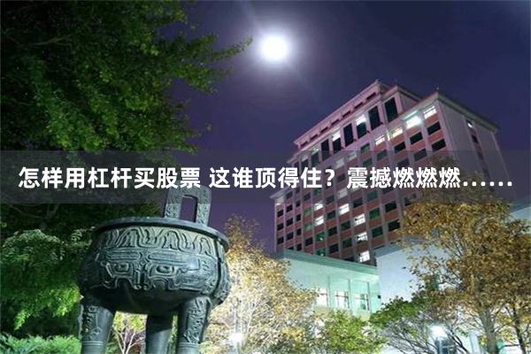 怎样用杠杆买股票 这谁顶得住?震撼燃燃燃……