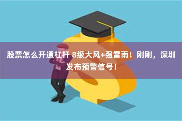 股票怎么开通杠杆 8级大风+强雷雨！刚刚，深圳发布预警信号！