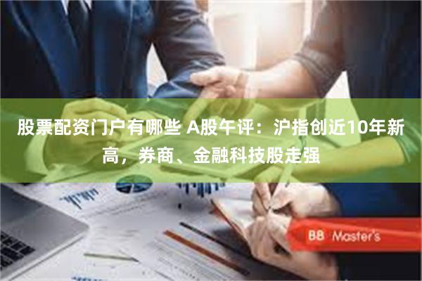 股票配资门户有哪些 A股午评：沪指创近10年新高，券商、金融科技股走强