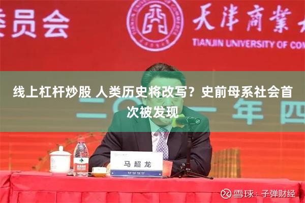 线上杠杆炒股 人类历史将改写？史前母系社会首次被发现