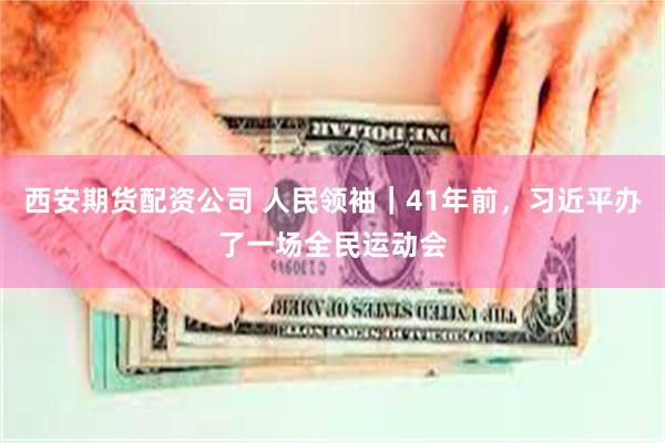 西安期货配资公司 人民领袖|41年前,习近平办了一场全民运动会