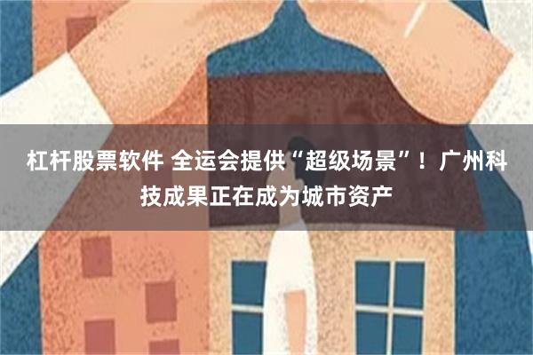 杠杆股票软件 全运会提供“超级场景”！广州科技成果正在成为城市资产