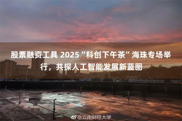 股票融资工具 2025“科创下午茶”海珠专场举行，共探人工智能发展新蓝图