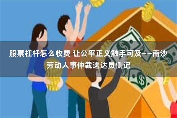 股票杠杆怎么收费 让公平正义触手可及——南沙劳动人事仲裁送达员侧记
