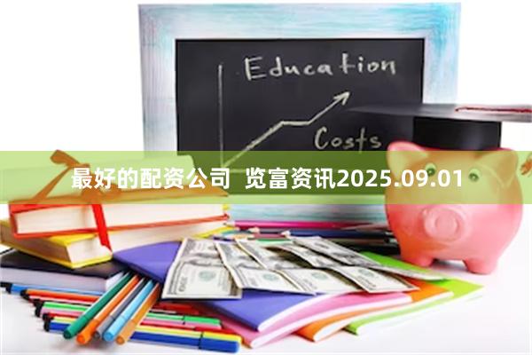 最好的配资公司 览富资讯2025.09.01