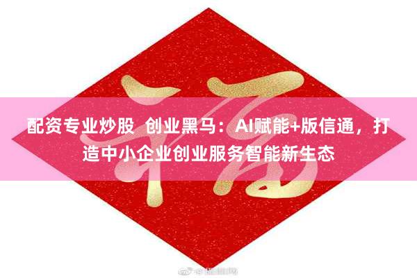 配资专业炒股  创业黑马：AI赋能+版信通，打造中小企业创业服务智能新生态