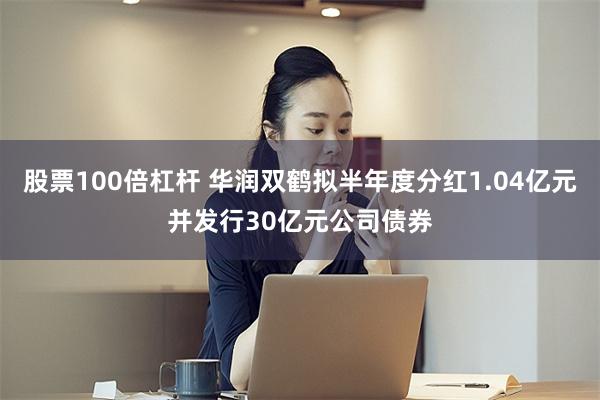 股票100倍杠杆 华润双鹤拟半年度分红1.04亿元并发行30亿元公司债券