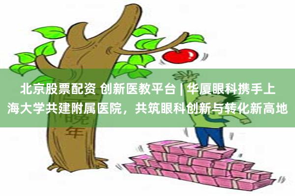 北京股票配资 创新医教平台 | 华厦眼科携手上海大学共建附属医院，共筑眼科创新与转化新高地