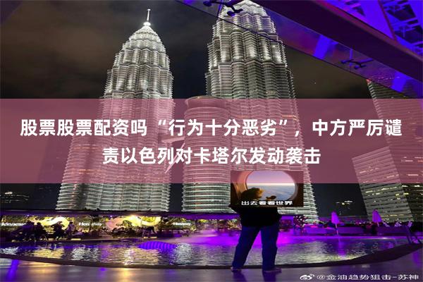 股票股票配资吗 “行为十分恶劣”，中方严厉谴责以色列对卡塔尔发动袭击