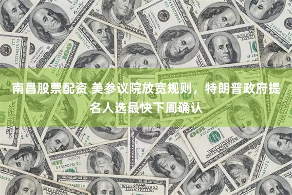 南昌股票配资 美参议院放宽规则，特朗普政府提名人选最快下周确认
