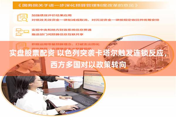 实盘股票配资 以色列突袭卡塔尔触发连锁反应，西方多国对以政策转向