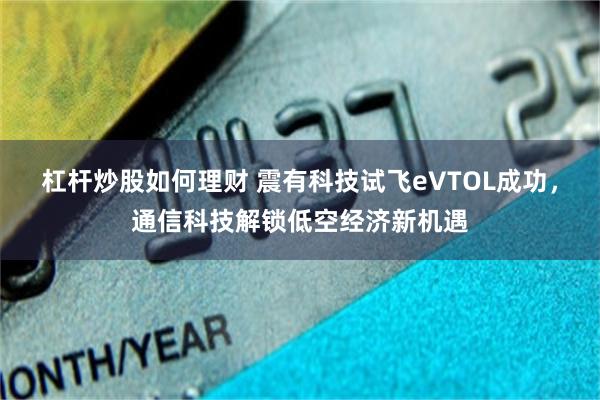 杠杆炒股如何理财 震有科技试飞eVTOL成功,通信科技解锁低空经济新机遇