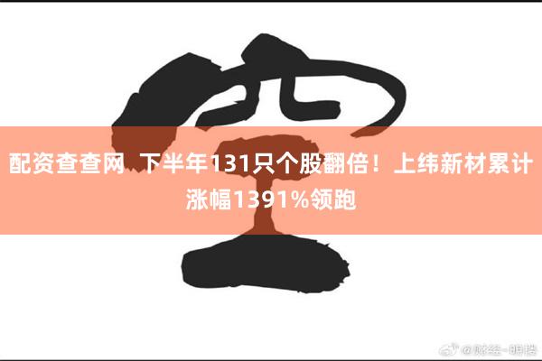 配资查查网  下半年131只个股翻倍！上纬新材累计涨幅1391%领跑