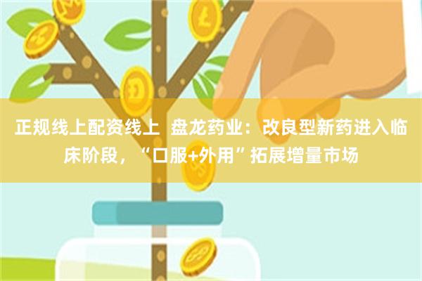 正规线上配资线上  盘龙药业：改良型新药进入临床阶段，“口服+外用”拓展增量市场