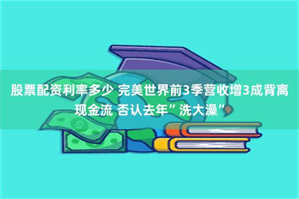 股票配资利率多少 完美世界前3季营收增3成背离现金流 否认去年”洗大澡”