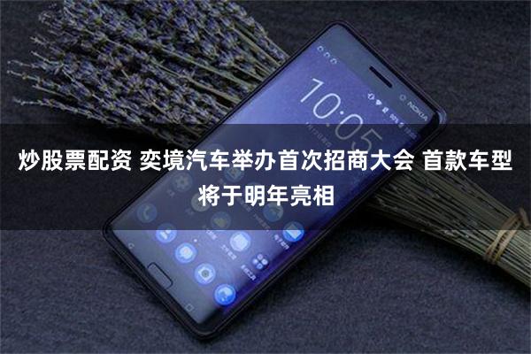 炒股票配资 奕境汽车举办首次招商大会 首款车型将于明年亮相