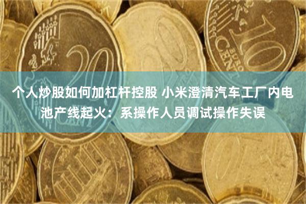 个人炒股如何加杠杆控股 小米澄清汽车工厂内电池产线起火：系操作人员调试操作失误