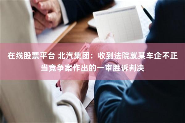 在线股票平台 北汽集团：收到法院就某车企不正当竞争案作出的一审胜诉判决