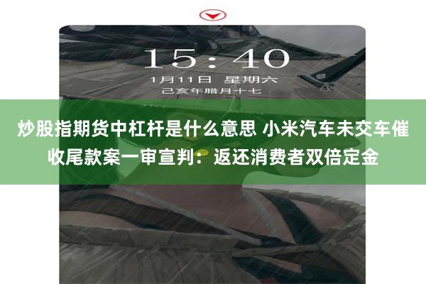 炒股指期货中杠杆是什么意思 小米汽车未交车催收尾款案一审宣判：返还消费者双倍定金
