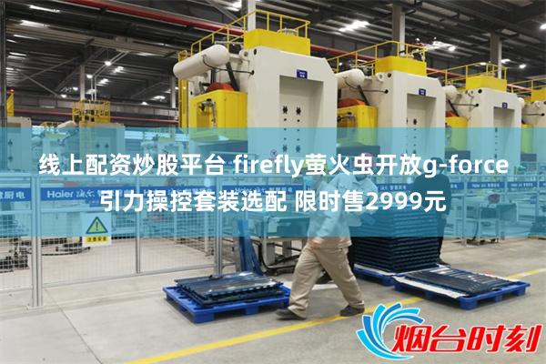 线上配资炒股平台 firefly萤火虫开放g-force引力操控套装选配 限时售2999元
