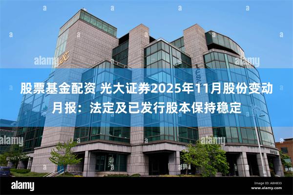 股票基金配资 光大证券2025年11月股份变动月报：法定及已发行股本保持稳定