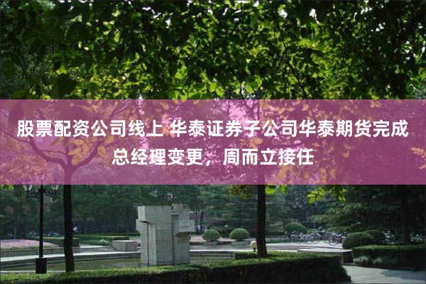 股票配资公司线上 华泰证券子公司华泰期货完成总经理变更，周而立接任