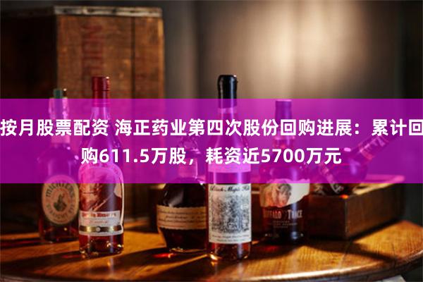 按月股票配资 海正药业第四次股份回购进展：累计回购611.5万股，耗资近5700万元