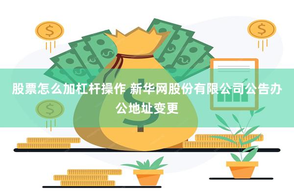 股票怎么加杠杆操作 新华网股份有限公司公告办公地址变更
