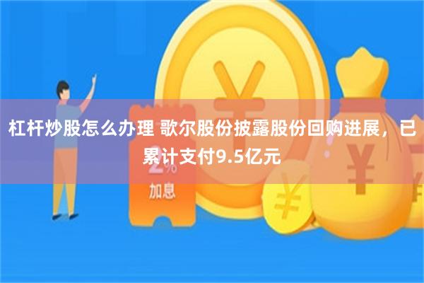 杠杆炒股怎么办理 歌尔股份披露股份回购进展，已累计支付9.5亿元