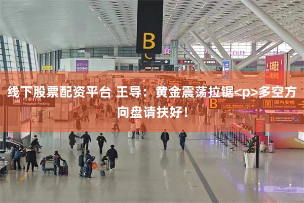 线下股票配资平台 王导：黄金震荡拉锯<p>多空方向盘请扶好！