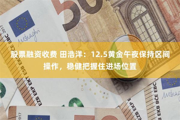 股票融资收费 田浩洋：12.5黄金午夜保持区间操作，稳健把握住进场位置