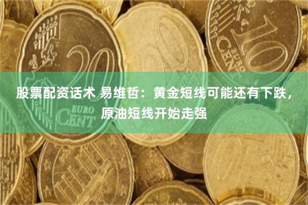 股票配资话术 易维哲：黄金短线可能还有下跌，原油短线开始走强