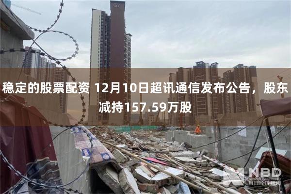 稳定的股票配资 12月10日超讯通信发布公告,股东减持157.59万股
