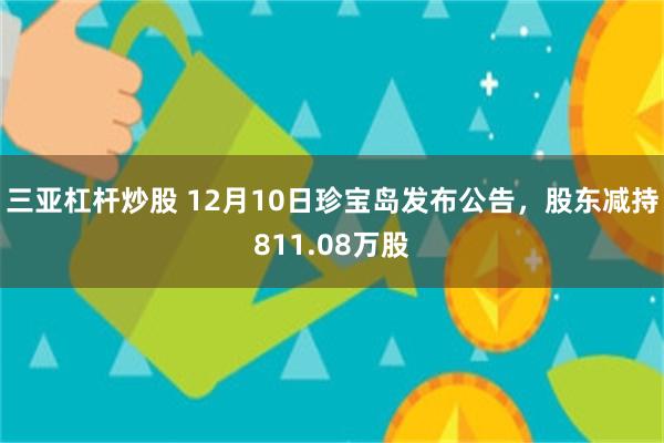 三亚杠杆炒股 12月10日珍宝岛发布公告,股东减持811.08万股