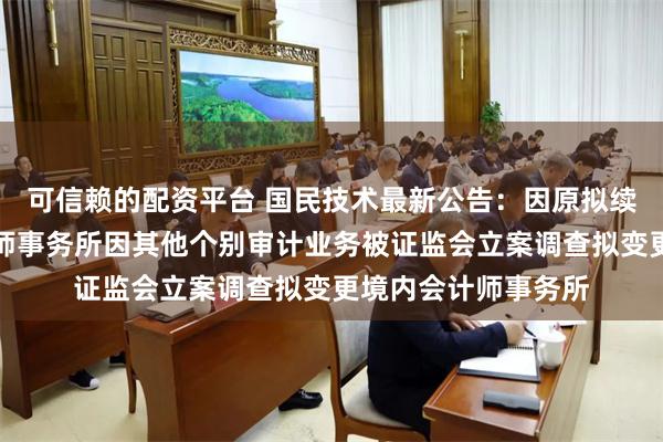 可信赖的配资平台 国民技术最新公告:因原拟续聘中兴财光华会计师事务所因其他个别审计业务被证监会立案调查拟变更境内会计师事务所