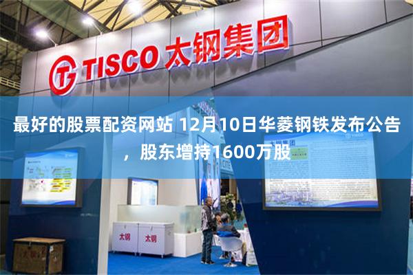 最好的股票配资网站 12月10日华菱钢铁发布公告，股东增持1600万股
